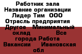 Работник зала › Название организации ­ Лидер Тим, ООО › Отрасль предприятия ­ Другое › Минимальный оклад ­ 15 800 - Все города Работа » Вакансии   . Ивановская обл.